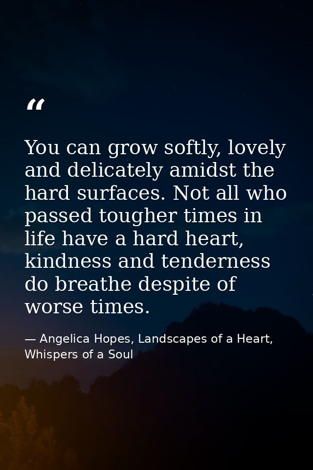 You can grow softly, lovely and delicately amidst the hard surfaces. Not all who passed tougher times in life have a har — Angelica Hopes, Landscapes of a Heart, Whispers of a Soul