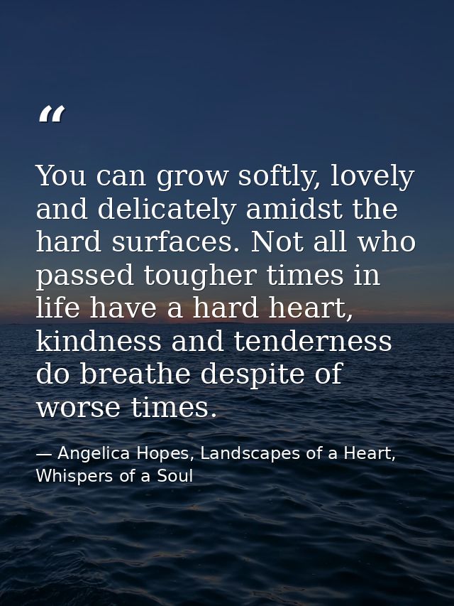 You can grow softly, lovely and delicately amidst the hard surfaces. Not all who passed tougher times in life have a har — Angelica Hopes, Landscapes of a Heart, Whispers of a Soul