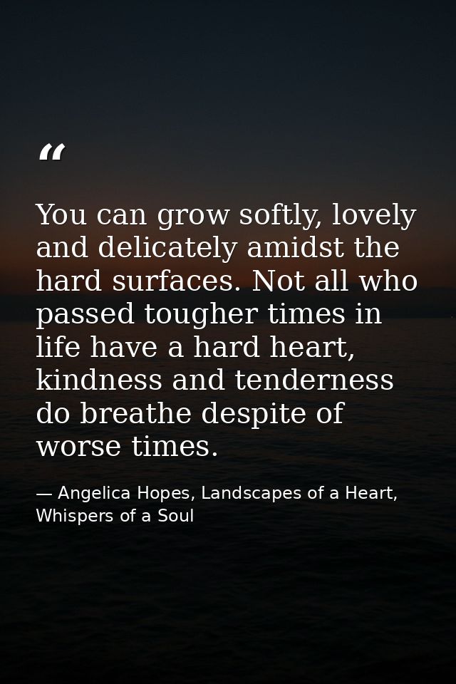 You can grow softly, lovely and delicately amidst the hard surfaces. Not all who passed tougher times in life have a har — Angelica Hopes, Landscapes of a Heart, Whispers of a Soul