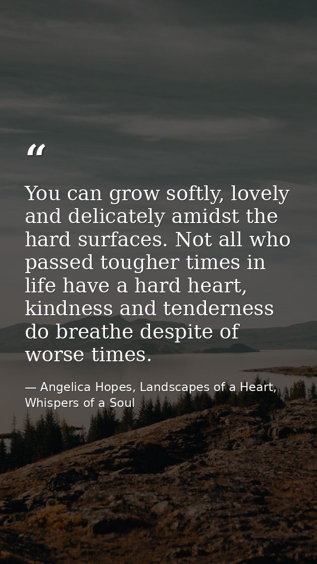 You can grow softly, lovely and delicately amidst the hard surfaces. Not all who passed tougher times in life have a har — Angelica Hopes, Landscapes of a Heart, Whispers of a Soul