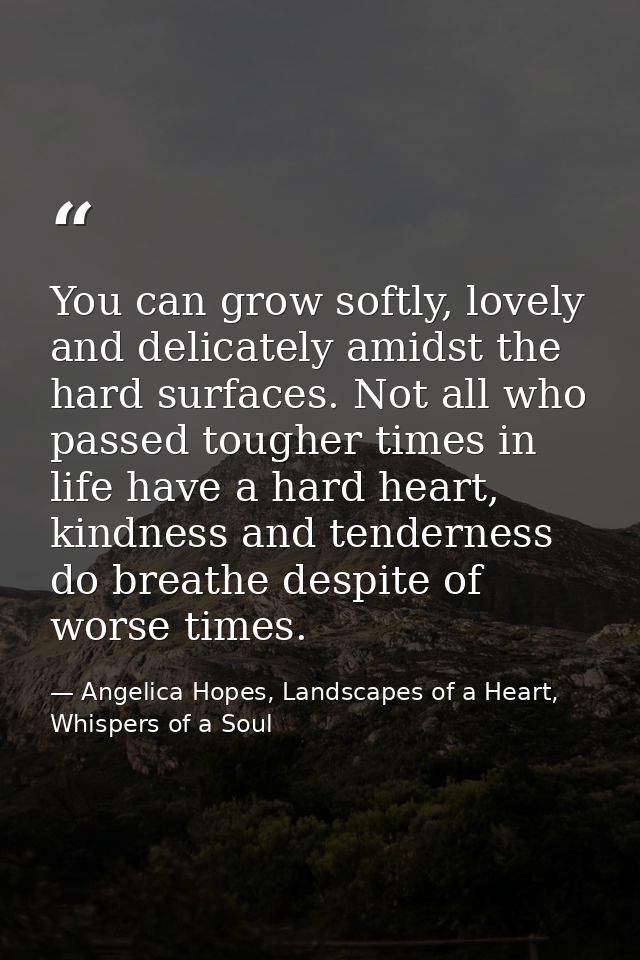 You can grow softly, lovely and delicately amidst the hard surfaces. Not all who passed tougher times in life have a har — Angelica Hopes, Landscapes of a Heart, Whispers of a Soul