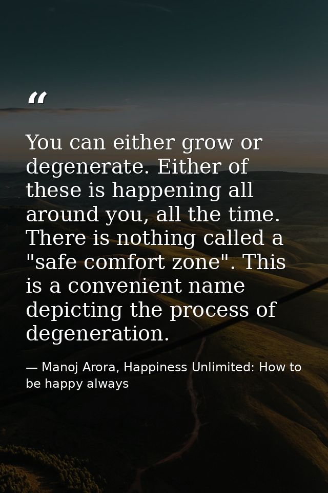 You can either grow or degenerate. Either of these is happening all around you, all the time. There is nothing called a  — Manoj Arora, Happiness Unlimited: How to be happy always