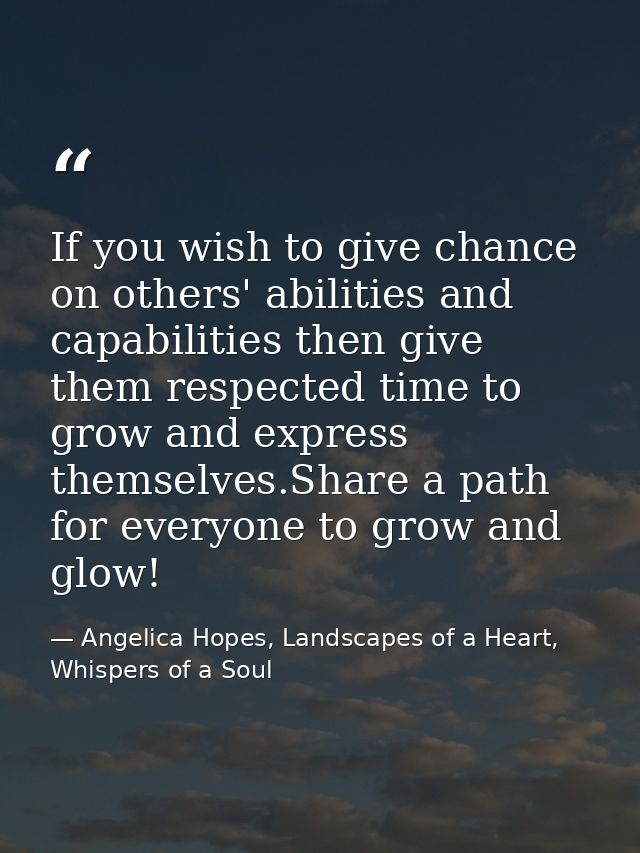 If you wish to give chance on others' abilities and capabilities then give them respected time to grow and express thems — Angelica Hopes, Landscapes of a Heart, Whispers of a Soul