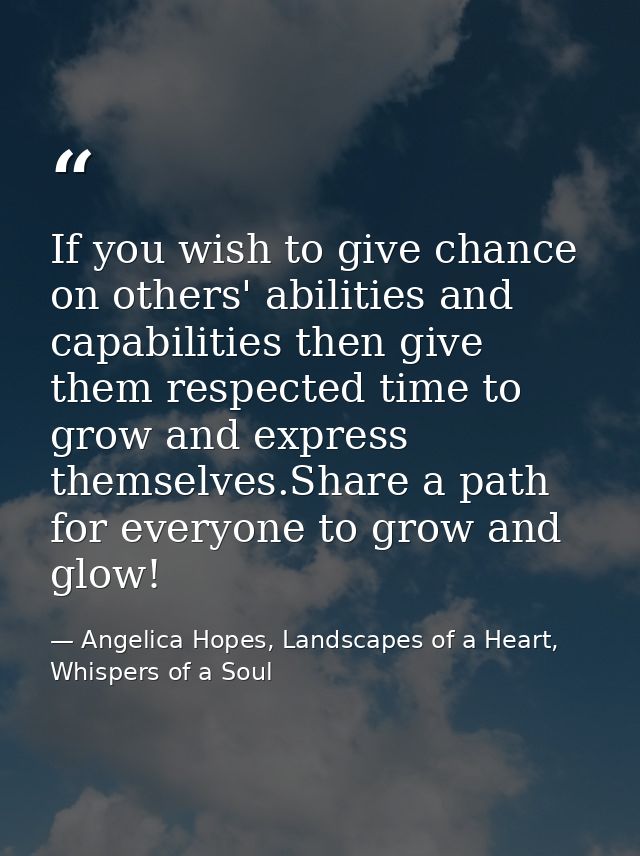 If you wish to give chance on others' abilities and capabilities then give them respected time to grow and express thems — Angelica Hopes, Landscapes of a Heart, Whispers of a Soul
