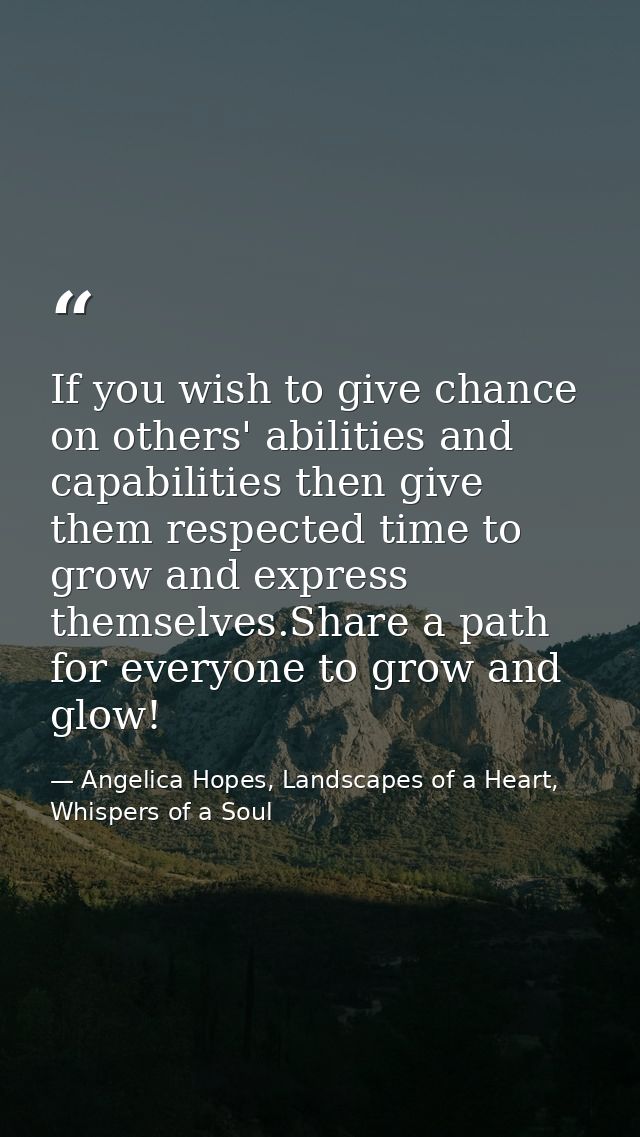 If you wish to give chance on others' abilities and capabilities then give them respected time to grow and express thems — Angelica Hopes, Landscapes of a Heart, Whispers of a Soul