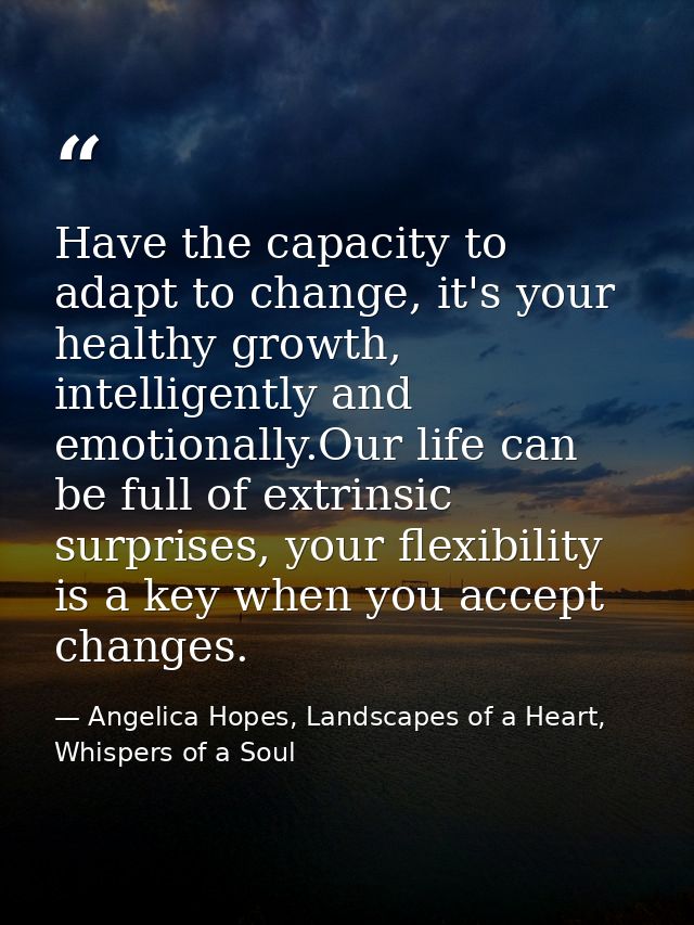 Have the capacity to adapt to change, it's your healthy growth, intelligently and emotionally.Our life can be full of ex — Angelica Hopes, Landscapes of a Heart, Whispers of a Soul