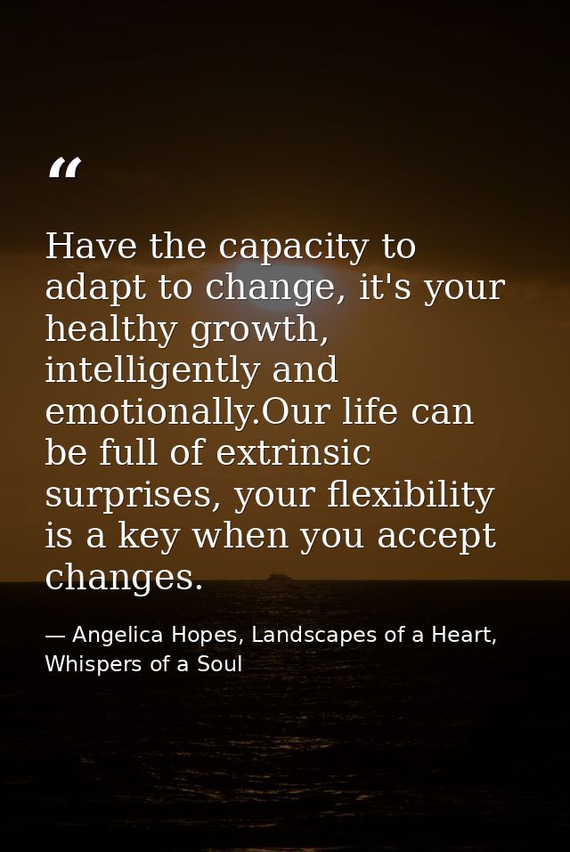 Have the capacity to adapt to change, it's your healthy growth, intelligently and emotionally.Our life can be full of ex — Angelica Hopes, Landscapes of a Heart, Whispers of a Soul
