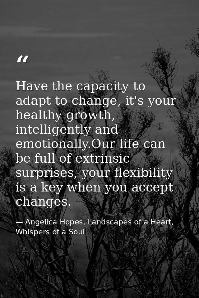 Have the capacity to adapt to change, it's your healthy growth, intelligently and emotionally.Our life can be full of ex — Angelica Hopes, Landscapes of a Heart, Whispers of a Soul
