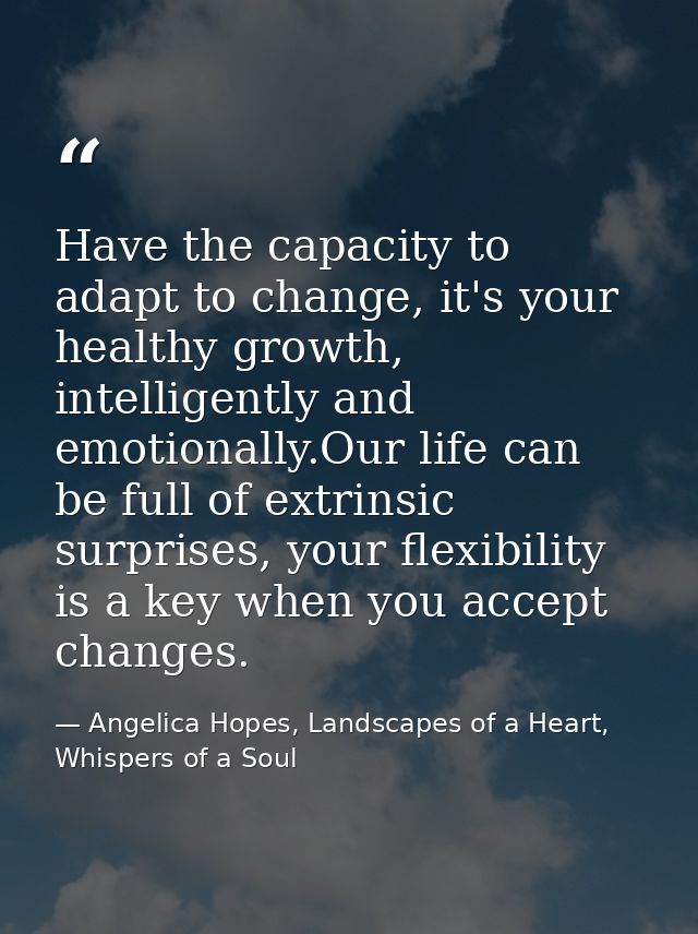 Have the capacity to adapt to change, it's your healthy growth, intelligently and emotionally.Our life can be full of ex — Angelica Hopes, Landscapes of a Heart, Whispers of a Soul