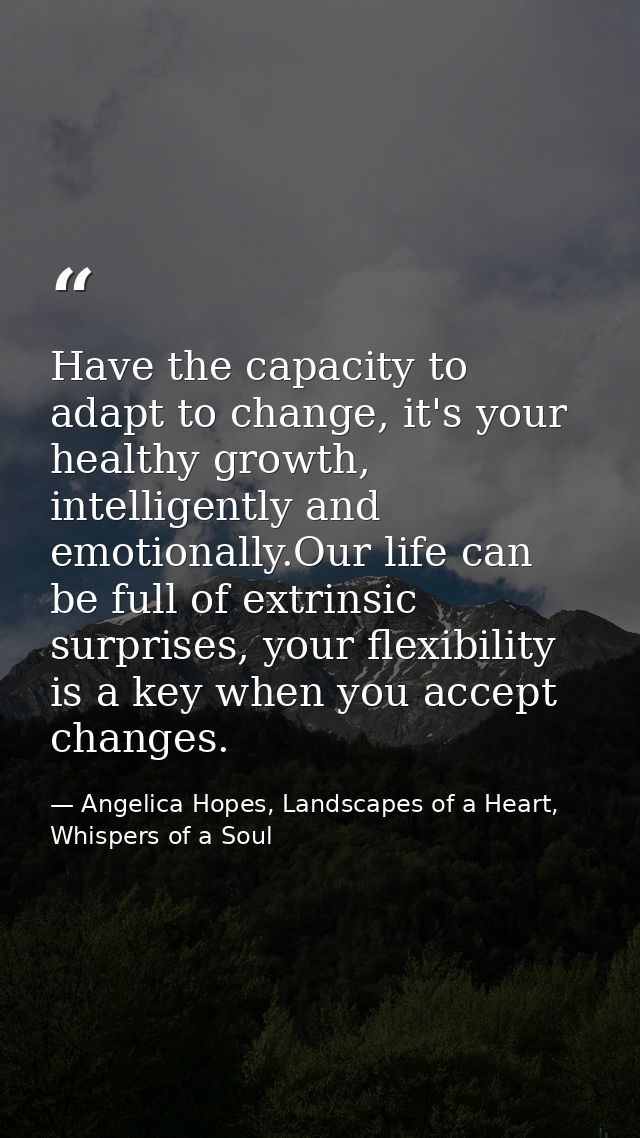 Have the capacity to adapt to change, it's your healthy growth, intelligently and emotionally.Our life can be full of ex — Angelica Hopes, Landscapes of a Heart, Whispers of a Soul