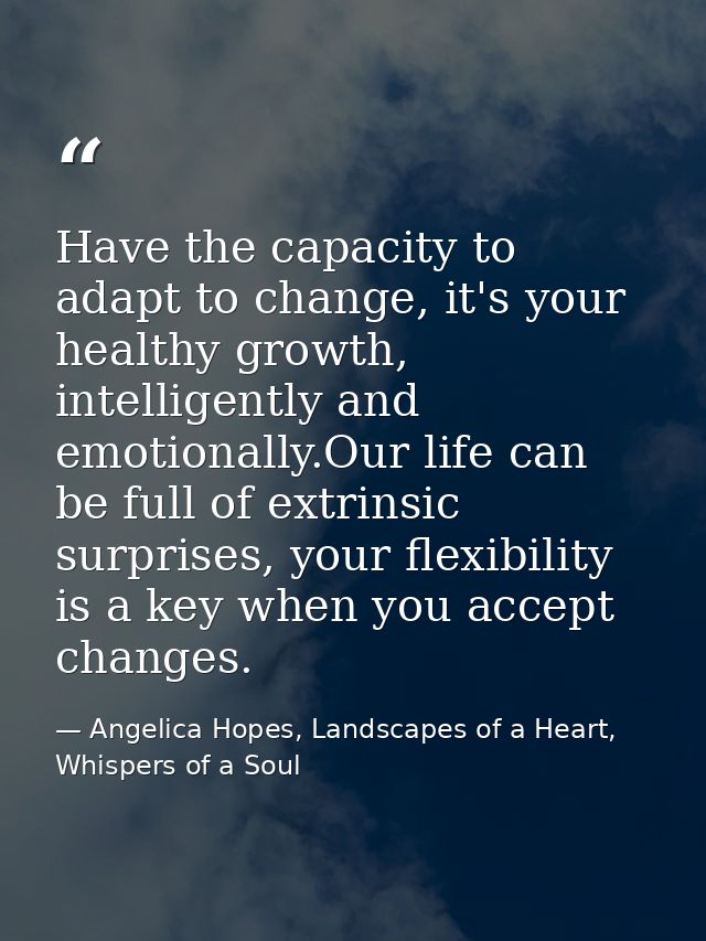 Have the capacity to adapt to change, it's your healthy growth, intelligently and emotionally.Our life can be full of ex — Angelica Hopes, Landscapes of a Heart, Whispers of a Soul