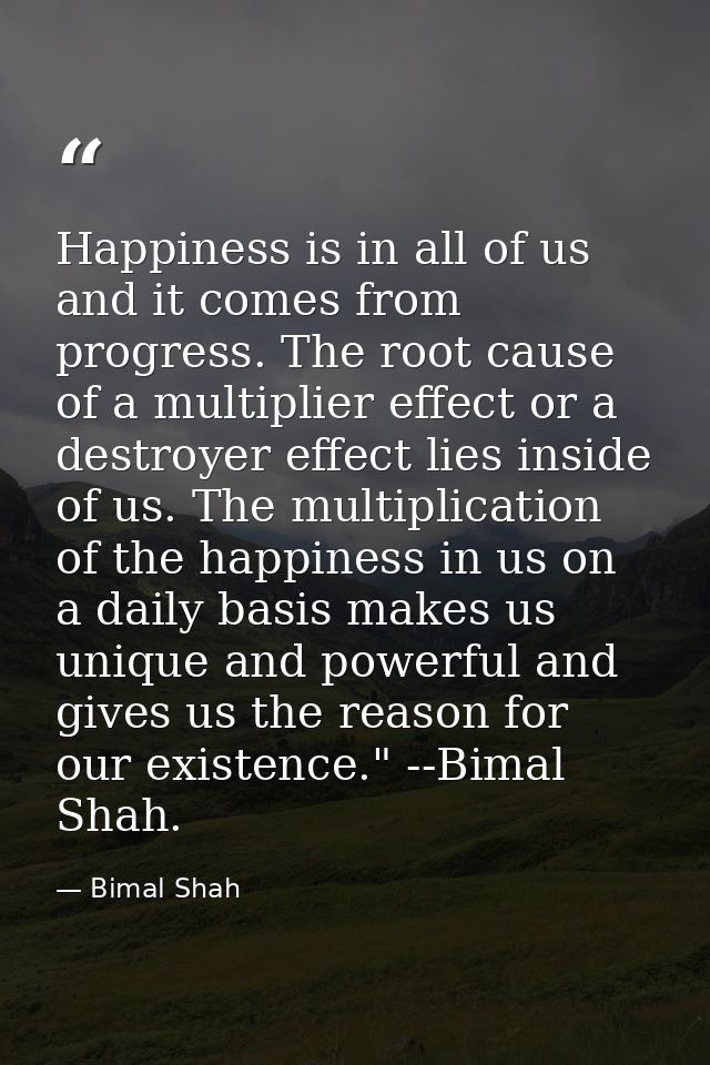 Happiness is in all of us and it comes from progress. The root cause of a multiplier effect or a destroyer effect lies i — Bimal Shah
