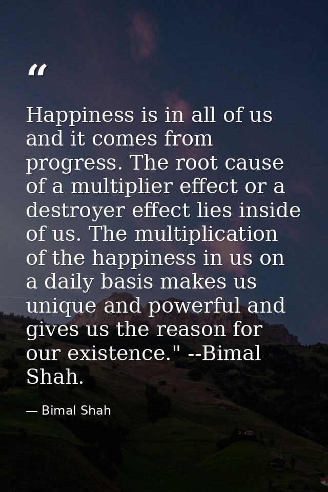 Happiness is in all of us and it comes from progress. The root cause of a multiplier effect or a destroyer effect lies i — Bimal Shah