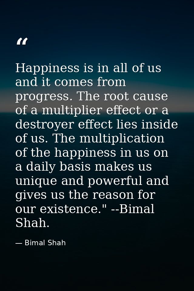 Happiness is in all of us and it comes from progress. The root cause of a multiplier effect or a destroyer effect lies i — Bimal Shah