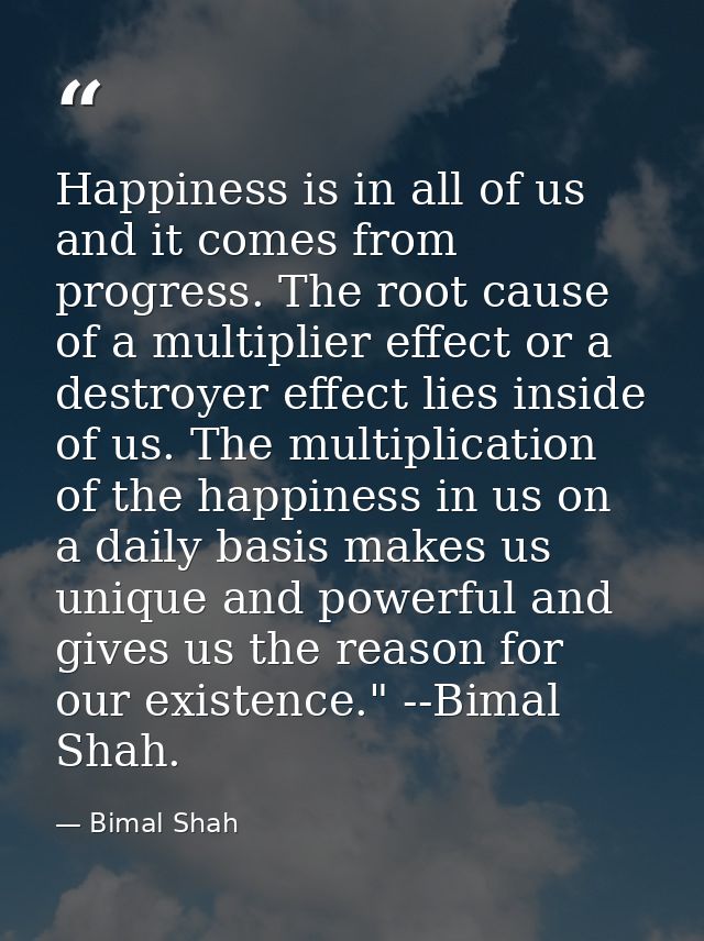 Happiness is in all of us and it comes from progress. The root cause of a multiplier effect or a destroyer effect lies i — Bimal Shah