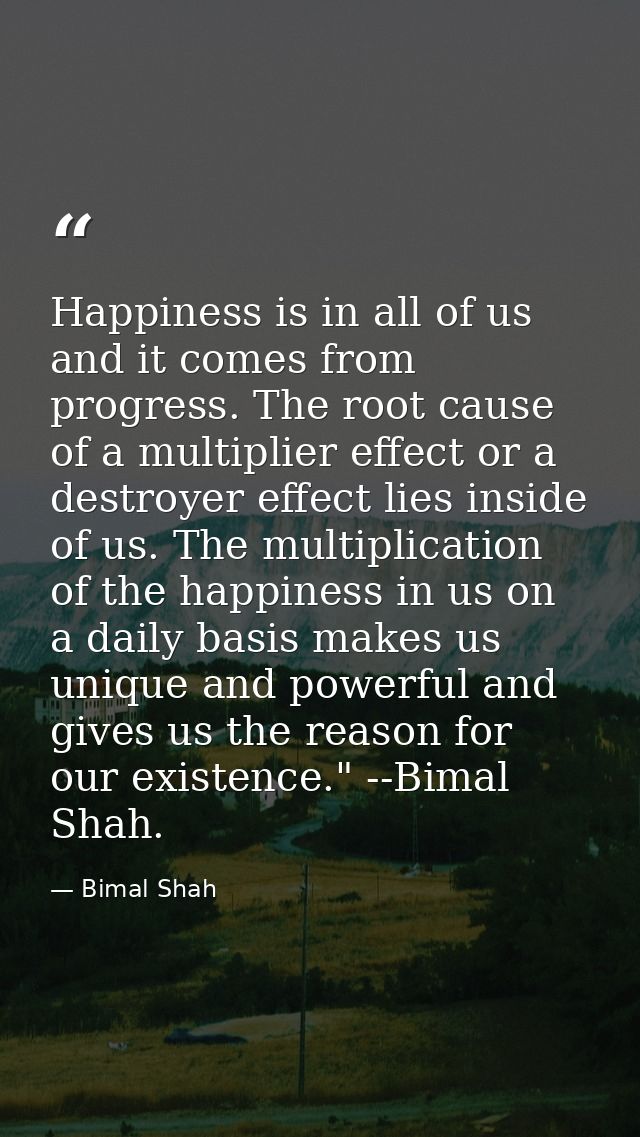 Happiness is in all of us and it comes from progress. The root cause of a multiplier effect or a destroyer effect lies i — Bimal Shah