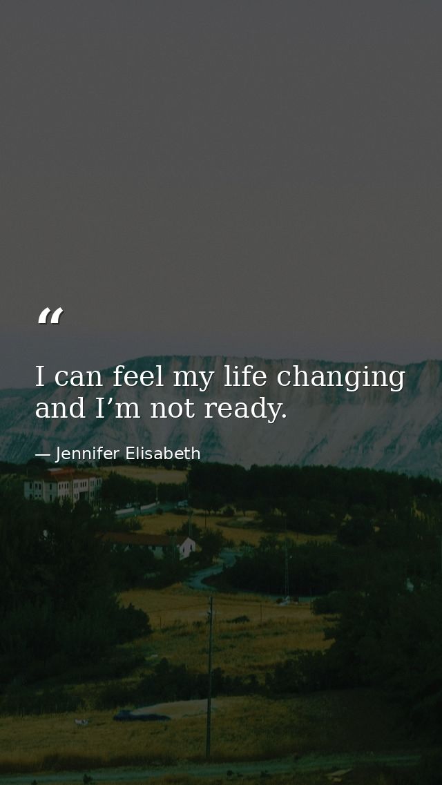 I can feel my life changing and I’m not ready. — Jennifer Elisabeth