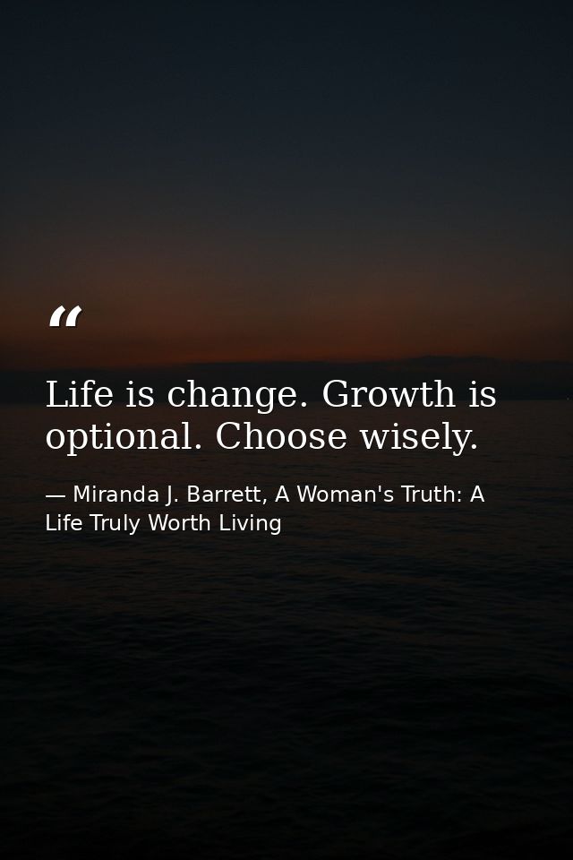 Life is change. Growth is optional. Choose wisely. — Miranda J. Barrett, A Woman's Truth: A Life Truly Worth Living