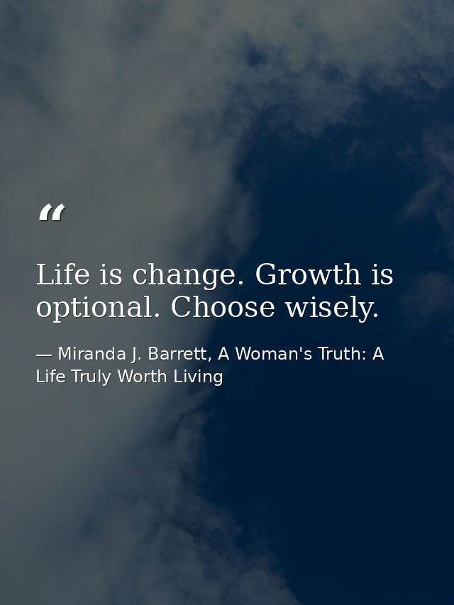 Life is change. Growth is optional. Choose wisely. — Miranda J. Barrett, A Woman's Truth: A Life Truly Worth Living