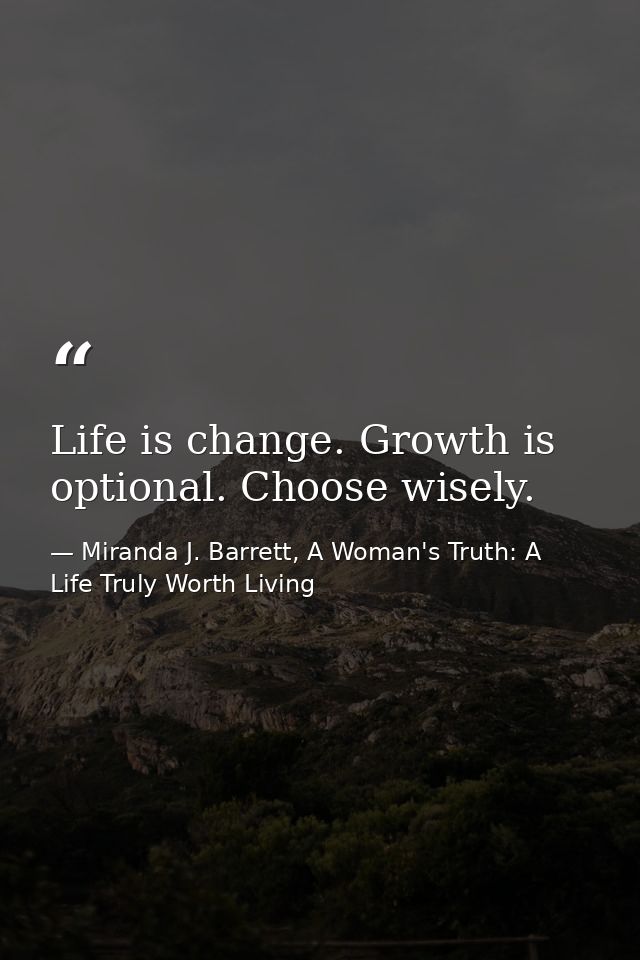 Life is change. Growth is optional. Choose wisely. — Miranda J. Barrett, A Woman's Truth: A Life Truly Worth Living