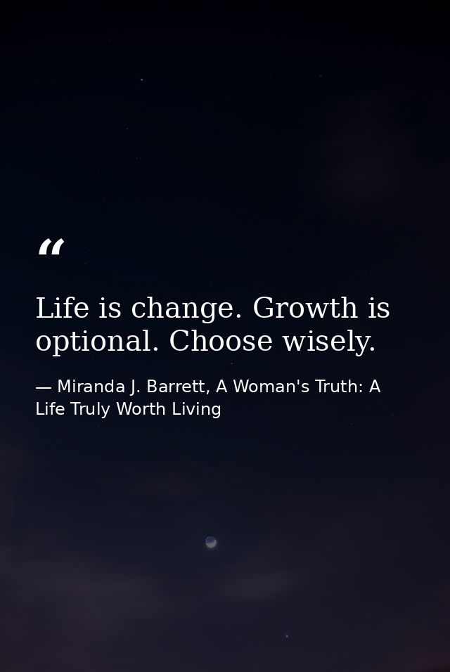 Life is change. Growth is optional. Choose wisely. — Miranda J. Barrett, A Woman's Truth: A Life Truly Worth Living