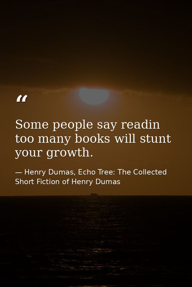 Some people say readin too many books will stunt your growth. — Henry Dumas, Echo Tree: The Collected Short Fiction of Henry Dumas