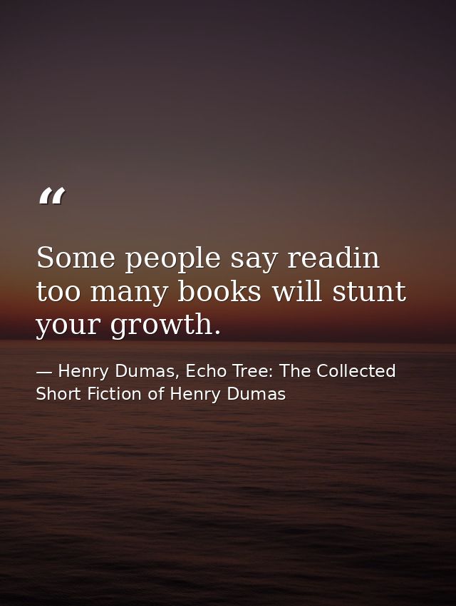 Some people say readin too many books will stunt your growth. — Henry Dumas, Echo Tree: The Collected Short Fiction of Henry Dumas