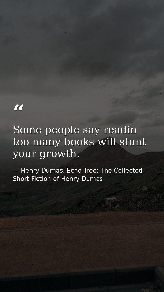 Some people say readin too many books will stunt your growth. — Henry Dumas, Echo Tree: The Collected Short Fiction of Henry Dumas