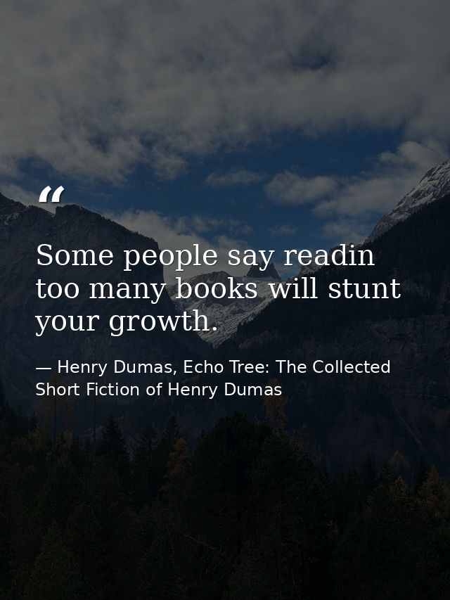 Some people say readin too many books will stunt your growth. — Henry Dumas, Echo Tree: The Collected Short Fiction of Henry Dumas
