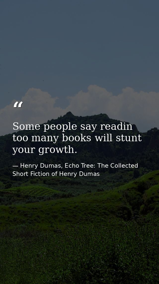 Some people say readin too many books will stunt your growth. — Henry Dumas, Echo Tree: The Collected Short Fiction of Henry Dumas