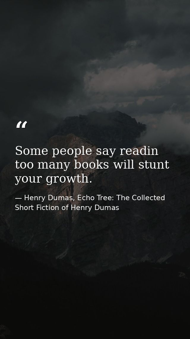 Some people say readin too many books will stunt your growth. — Henry Dumas, Echo Tree: The Collected Short Fiction of Henry Dumas