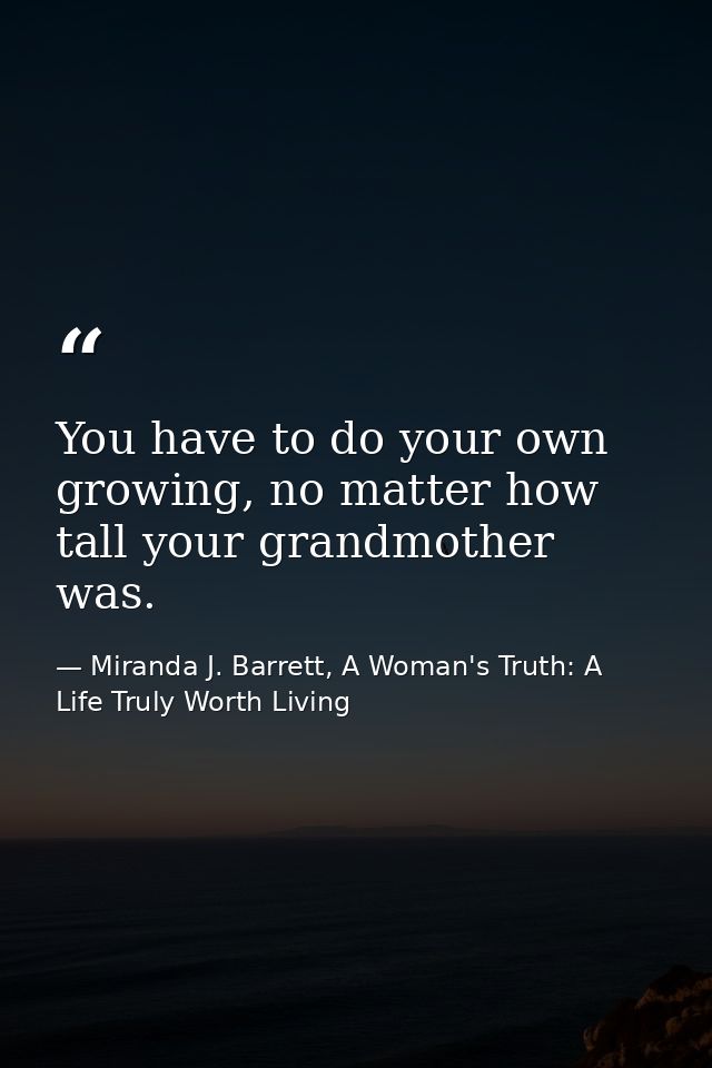 You have to do your own growing, no matter how tall your grandmother was. — Miranda J. Barrett, A Woman's Truth: A Life Truly Worth Living