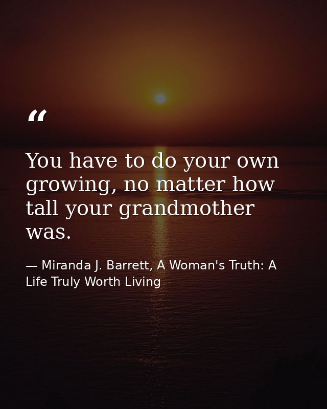 You have to do your own growing, no matter how tall your grandmother was. — Miranda J. Barrett, A Woman's Truth: A Life Truly Worth Living