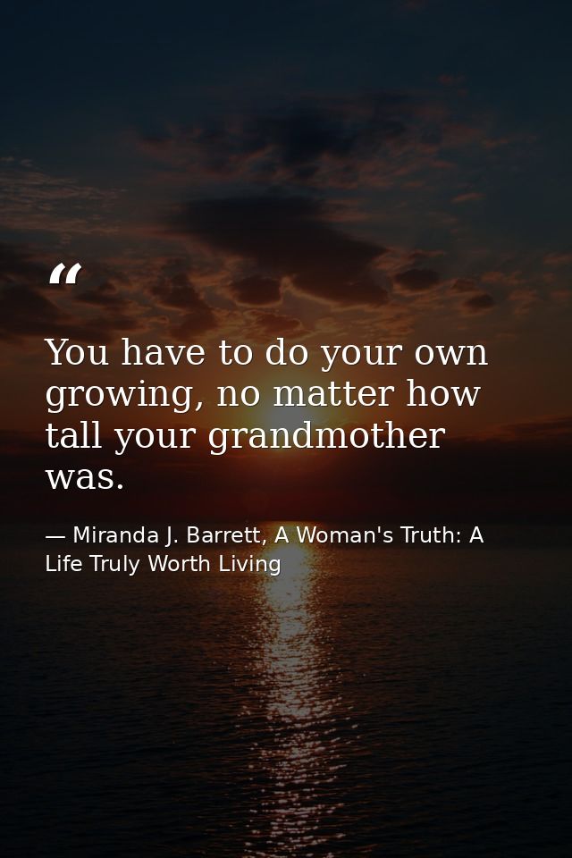 You have to do your own growing, no matter how tall your grandmother was. — Miranda J. Barrett, A Woman's Truth: A Life Truly Worth Living