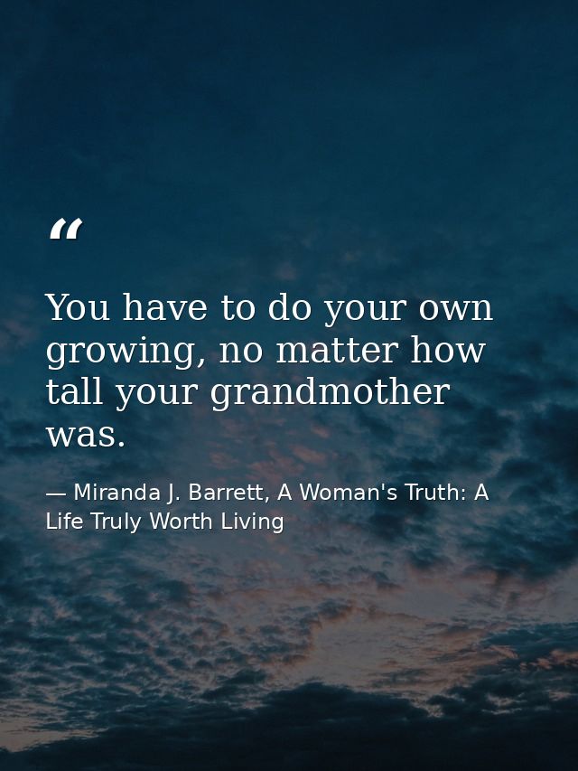 You have to do your own growing, no matter how tall your grandmother was. — Miranda J. Barrett, A Woman's Truth: A Life Truly Worth Living