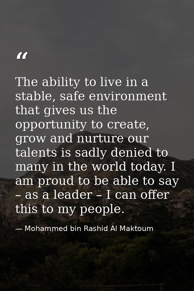 The ability to live in a stable, safe environment that gives us the opportunity to create, grow and nurture our talents  — Mohammed bin Rashid Al Maktoum