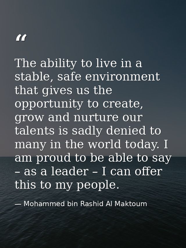 The ability to live in a stable, safe environment that gives us the opportunity to create, grow and nurture our talents  — Mohammed bin Rashid Al Maktoum