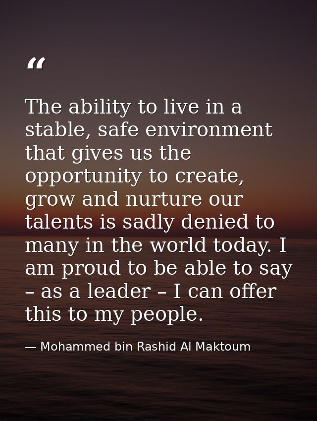 The ability to live in a stable, safe environment that gives us the opportunity to create, grow and nurture our talents  — Mohammed bin Rashid Al Maktoum