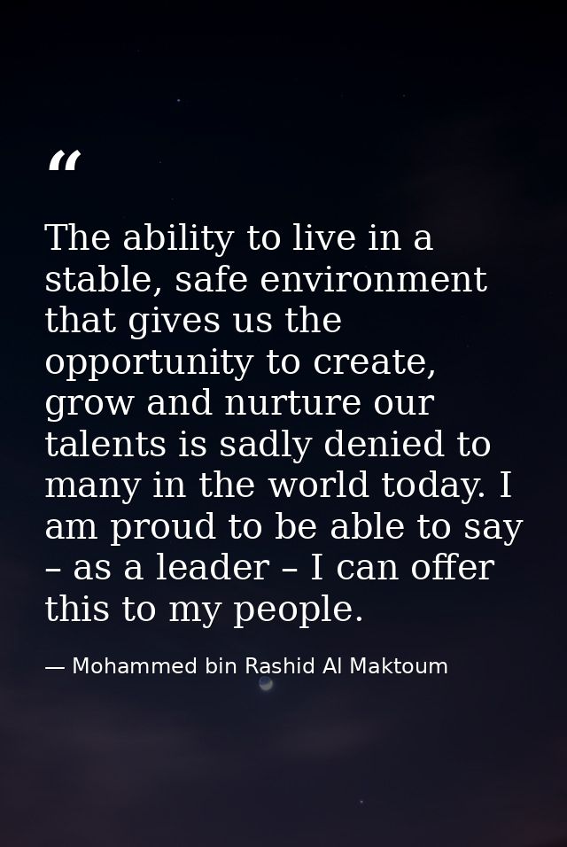 The ability to live in a stable, safe environment that gives us the opportunity to create, grow and nurture our talents  — Mohammed bin Rashid Al Maktoum