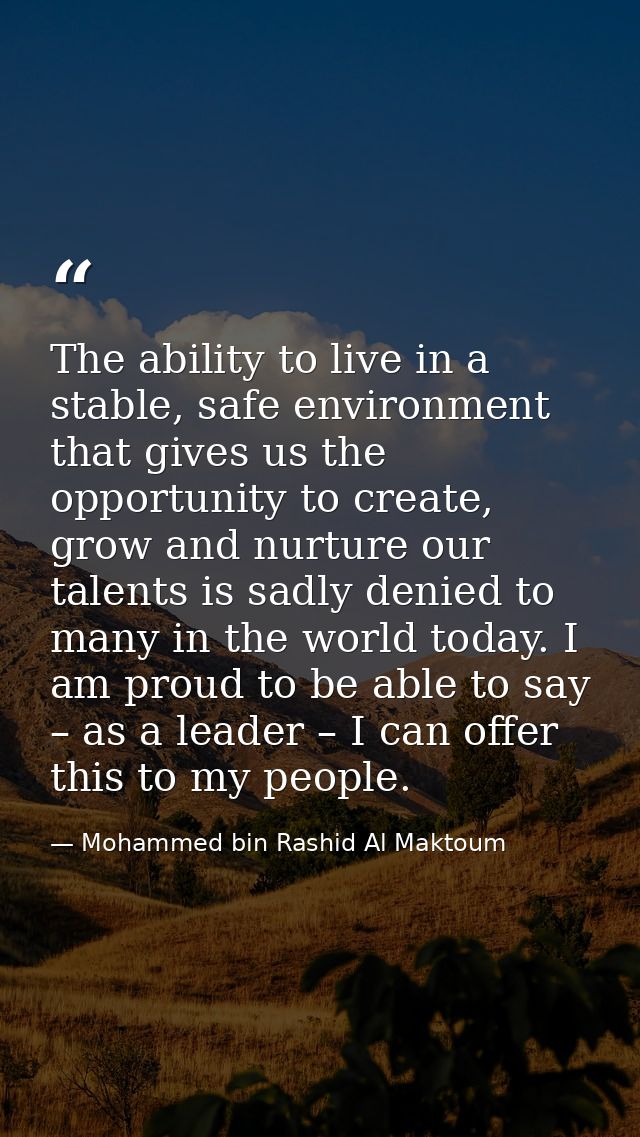 The ability to live in a stable, safe environment that gives us the opportunity to create, grow and nurture our talents  — Mohammed bin Rashid Al Maktoum