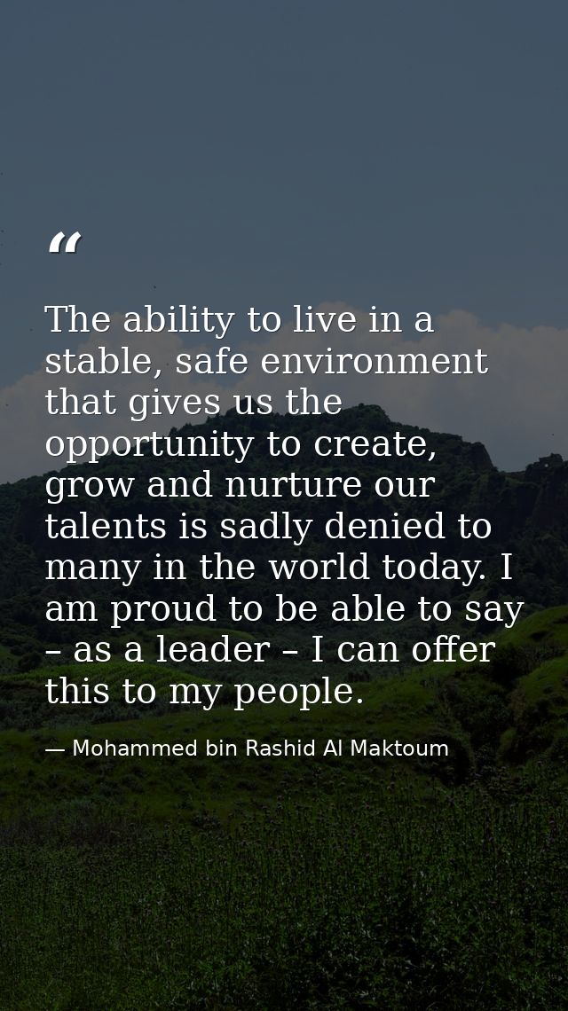 The ability to live in a stable, safe environment that gives us the opportunity to create, grow and nurture our talents  — Mohammed bin Rashid Al Maktoum