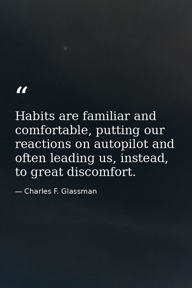 Habits are familiar and comfortable, putting our reactions on autopilot and often leading us, instead, to great discomfo — Charles F. Glassman