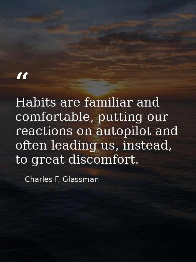 Habits are familiar and comfortable, putting our reactions on autopilot and often leading us, instead, to great discomfo — Charles F. Glassman