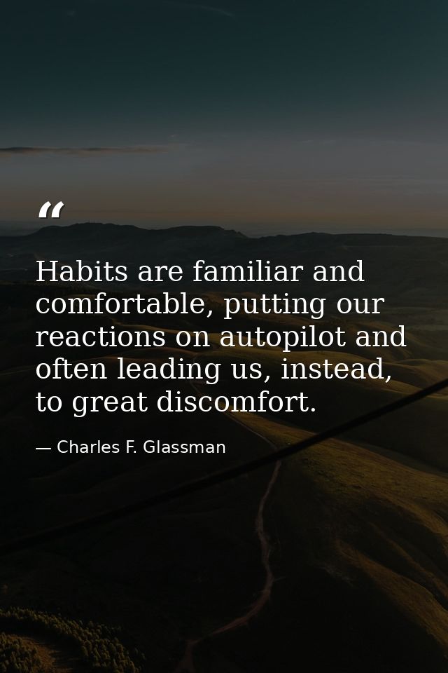 Habits are familiar and comfortable, putting our reactions on autopilot and often leading us, instead, to great discomfo — Charles F. Glassman