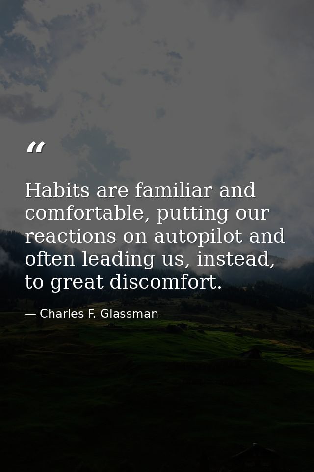 Habits are familiar and comfortable, putting our reactions on autopilot and often leading us, instead, to great discomfo — Charles F. Glassman