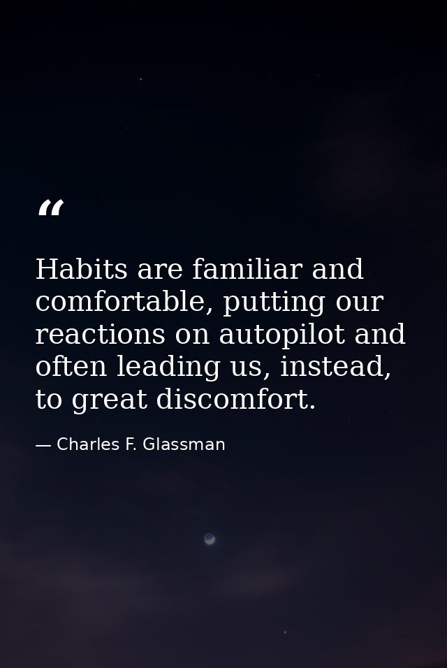 Habits are familiar and comfortable, putting our reactions on autopilot and often leading us, instead, to great discomfo — Charles F. Glassman