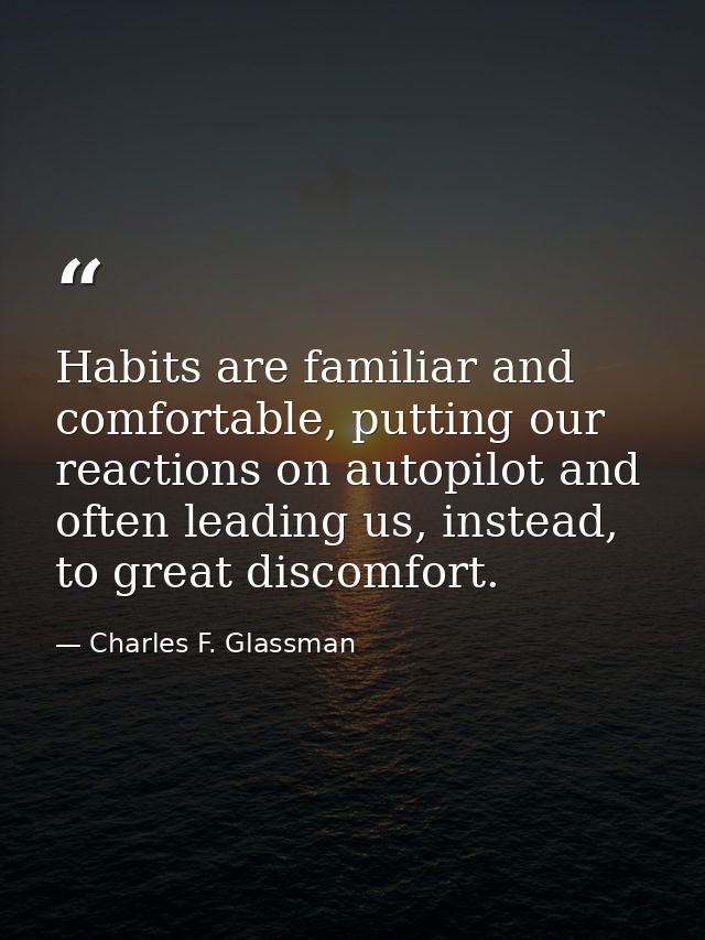 Habits are familiar and comfortable, putting our reactions on autopilot and often leading us, instead, to great discomfo — Charles F. Glassman