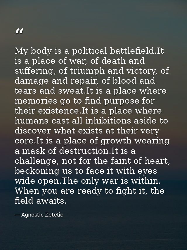 My body is a political battlefield.It is a place of war, of death and suffering, of triumph and victory, of damage and r — Agnostic Zetetic