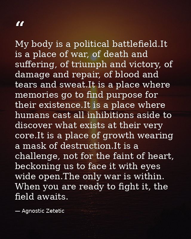 My body is a political battlefield.It is a place of war, of death and suffering, of triumph and victory, of damage and r — Agnostic Zetetic