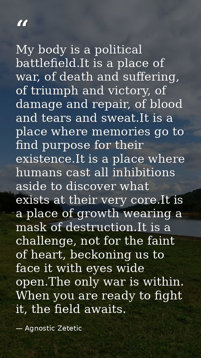 My body is a political battlefield.It is a place of war, of death and suffering, of triumph and victory, of damage and r — Agnostic Zetetic